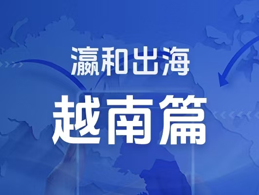 瀛和出海｜企业出海一站式服务：越南篇