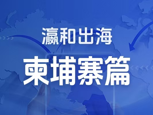 瀛和出海｜企业出海一站式服务：柬埔寨篇